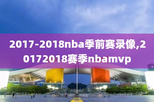 2017-2018nba季前赛录像,20172018赛季nbamvp