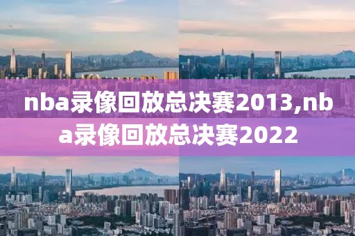 nba录像回放总决赛2013,nba录像回放总决赛2022