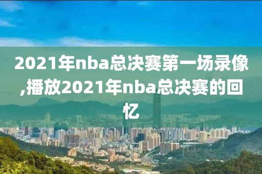 2021年nba总决赛第一场录像,播放2021年nba总决赛的回忆