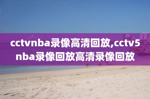cctvnba录像高清回放,cctv5nba录像回放高清录像回放