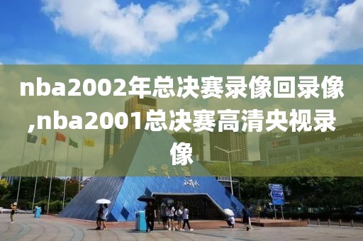 nba2002年总决赛录像回录像,nba2001总决赛高清央视录像
