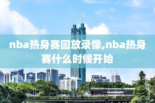 nba热身赛回放录像,nba热身赛什么时候开始