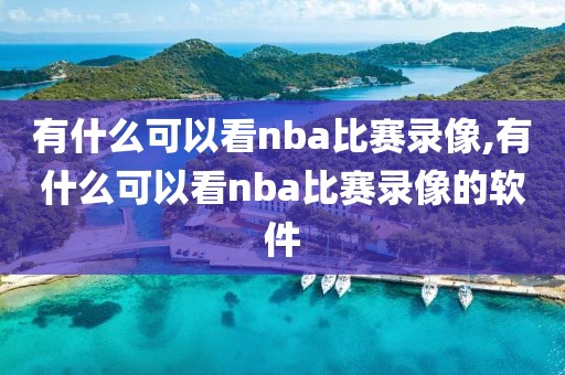 有什么可以看nba比赛录像,有什么可以看nba比赛录像的软件