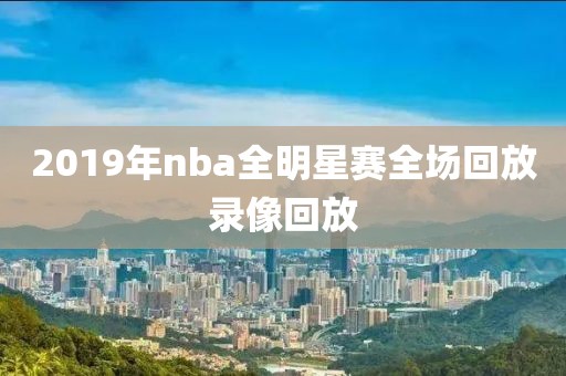2019年nba全明星赛全场回放录像回放