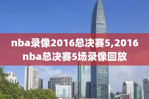 nba录像2016总决赛5,2016nba总决赛5场录像回放