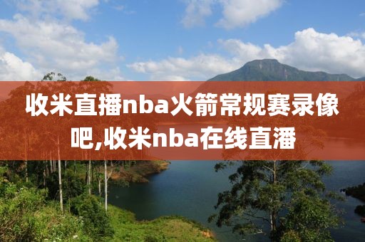 收米直播nba火箭常规赛录像吧,收米nba在线直潘