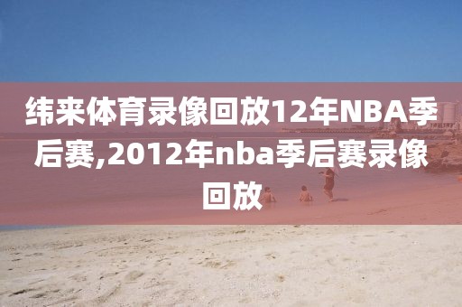 纬来体育录像回放12年NBA季后赛,2012年nba季后赛录像回放