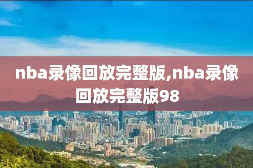 nba录像回放完整版,nba录像回放完整版98