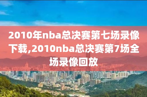 2010年nba总决赛第七场录像下载,2010nba总决赛第7场全场录像回放