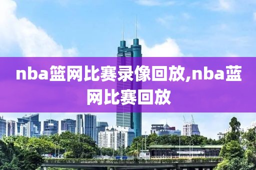 nba篮网比赛录像回放,nba蓝网比赛回放