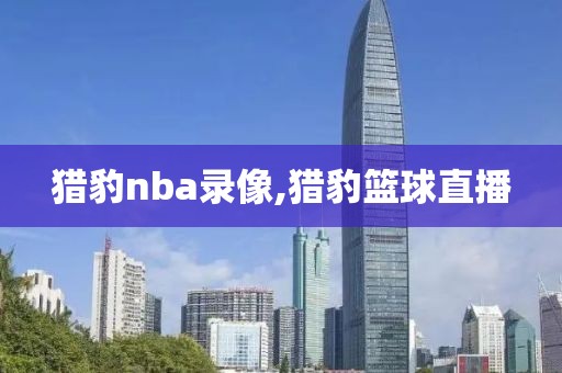 猎豹nba录像,猎豹篮球直播