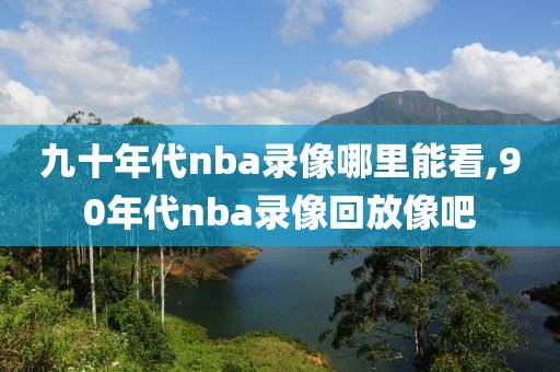 九十年代nba录像哪里能看,90年代nba录像回放像吧