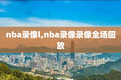 nba录像l,nba录像录像全场回放