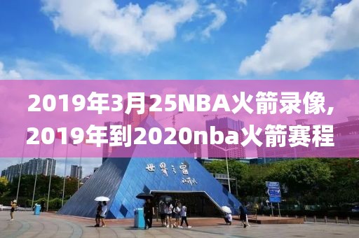 2019年3月25NBA火箭录像,2019年到2020nba火箭赛程