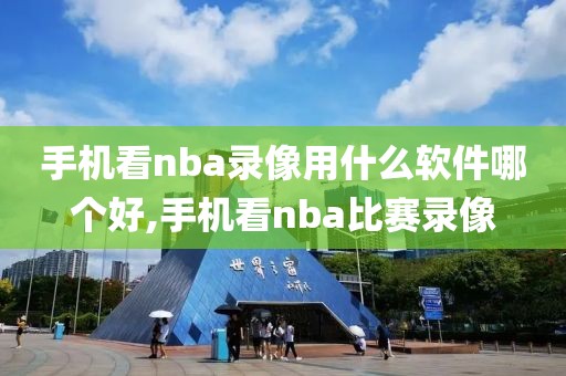 手机看nba录像用什么软件哪个好,手机看nba比赛录像
