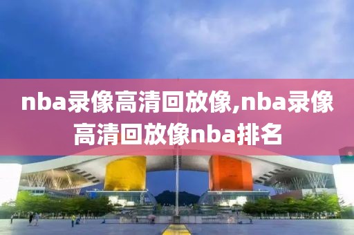 nba录像高清回放像,nba录像高清回放像nba排名