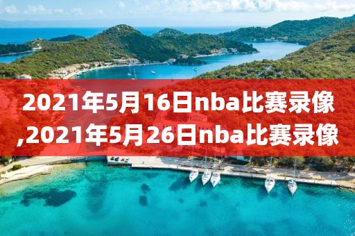 2021年5月16日nba比赛录像,2021年5月26日nba比赛录像