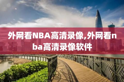 外网看NBA高清录像,外网看nba高清录像软件