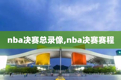 nba决赛总录像,nba决赛赛程