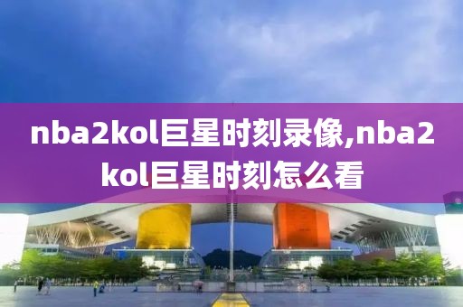nba2kol巨星时刻录像,nba2kol巨星时刻怎么看