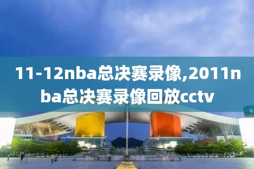 11-12nba总决赛录像,2011nba总决赛录像回放cctv