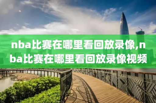 nba比赛在哪里看回放录像,nba比赛在哪里看回放录像视频