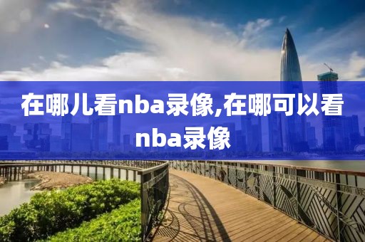 在哪儿看nba录像,在哪可以看nba录像