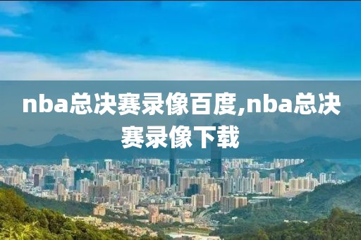 nba总决赛录像百度,nba总决赛录像下载