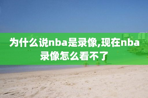 为什么说nba是录像,现在nba录像怎么看不了