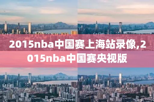 2015nba中国赛上海站录像,2015nba中国赛央视版