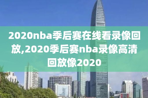 2020nba季后赛在线看录像回放,2020季后赛nba录像高清回放像2020