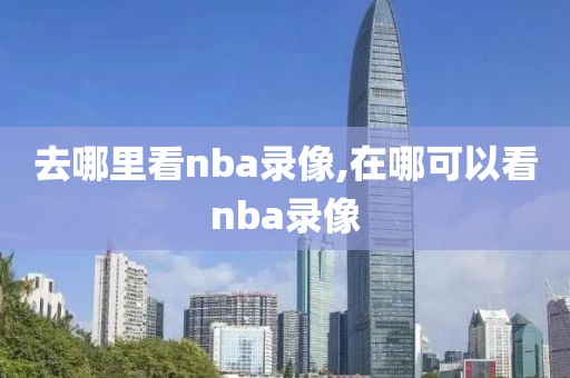 去哪里看nba录像,在哪可以看nba录像