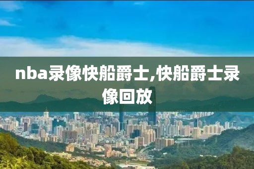 nba录像快船爵士,快船爵士录像回放