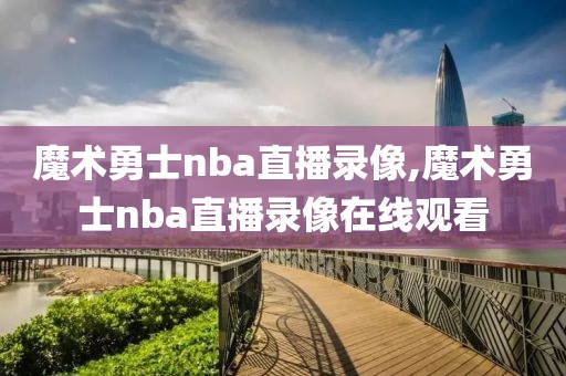 魔术勇士nba直播录像,魔术勇士nba直播录像在线观看