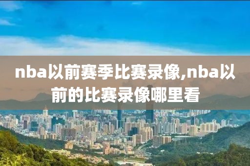 nba以前赛季比赛录像,nba以前的比赛录像哪里看