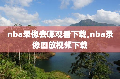 nba录像去哪观看下载,nba录像回放视频下载