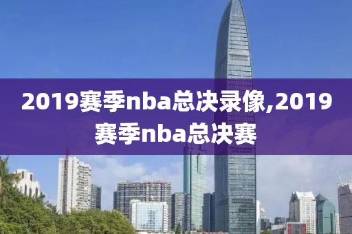 2019赛季nba总决录像,2019赛季nba总决赛
