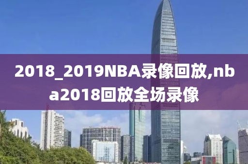 2018_2019NBA录像回放,nba2018回放全场录像