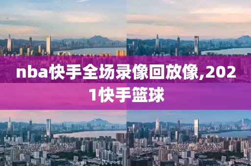nba快手全场录像回放像,2021快手篮球