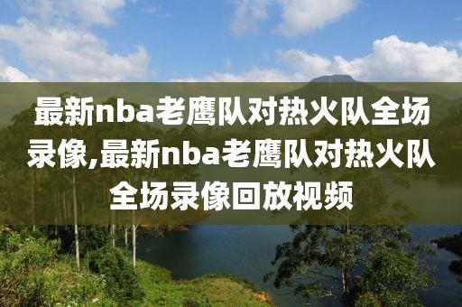 最新nba老鹰队对热火队全场录像,最新nba老鹰队对热火队全场录像回放视频