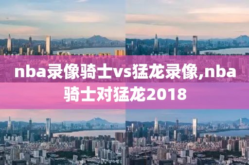 nba录像骑士vs猛龙录像,nba骑士对猛龙2018