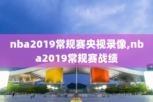 nba2019常规赛央视录像,nba2019常规赛战绩