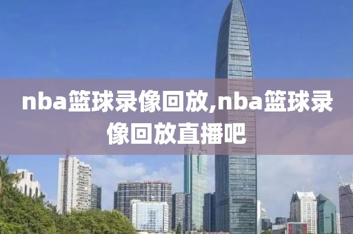 nba篮球录像回放,nba篮球录像回放直播吧