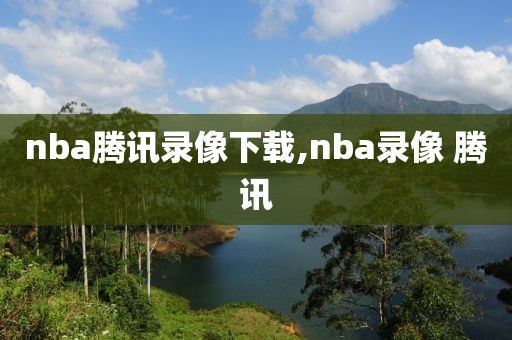 nba腾讯录像下载,nba录像 腾讯