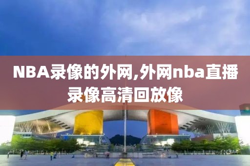 NBA录像的外网,外网nba直播录像高清回放像