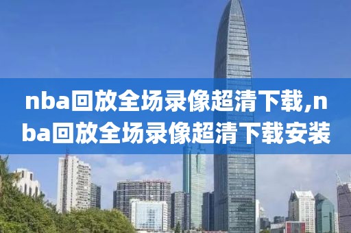 nba回放全场录像超清下载,nba回放全场录像超清下载安装