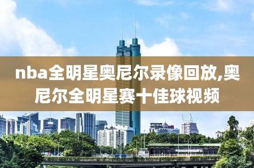 nba全明星奥尼尔录像回放,奥尼尔全明星赛十佳球视频
