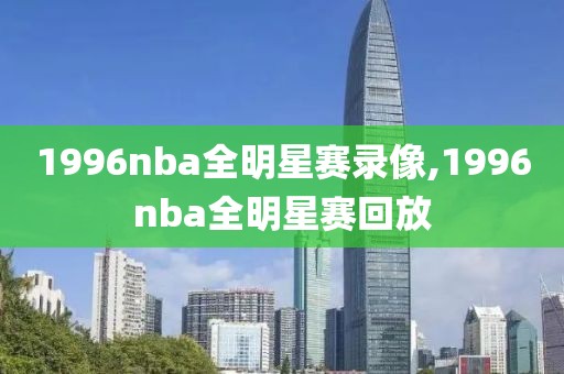 1996nba全明星赛录像,1996nba全明星赛回放