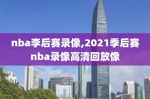 nba李后赛录像,2021季后赛nba录像高清回放像