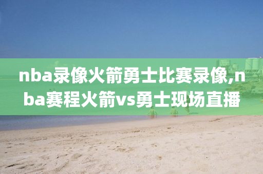 nba录像火箭勇士比赛录像,nba赛程火箭vs勇士现场直播